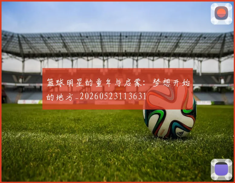 篮球明星的童年与启蒙：梦想开始的地方_20260523113631
