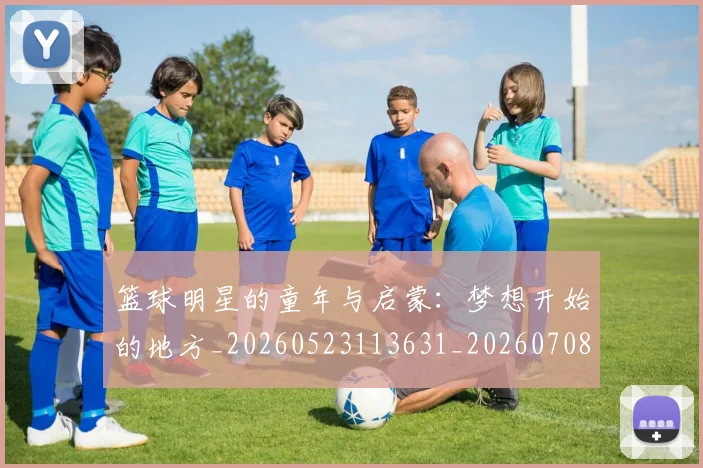 篮球明星的童年与启蒙:梦想开始的地方_20260523113631_20260708200623