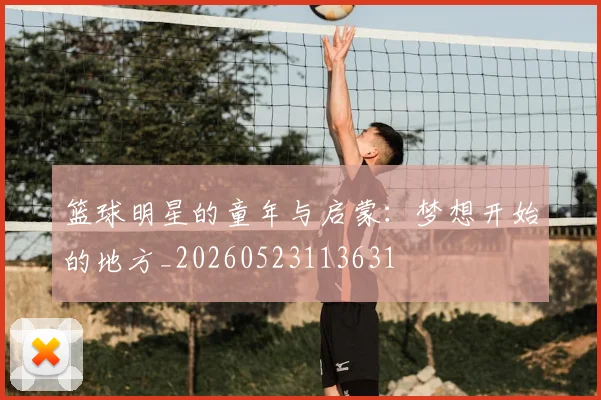 篮球明星的童年与启蒙：梦想开始的地方_20260523113631